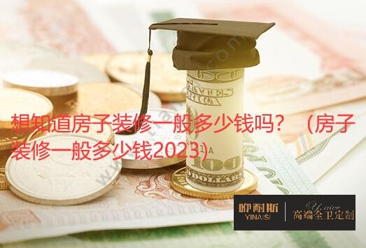 想知道房子裝修一般多少錢嗎？（房子裝修一般多少錢2023）